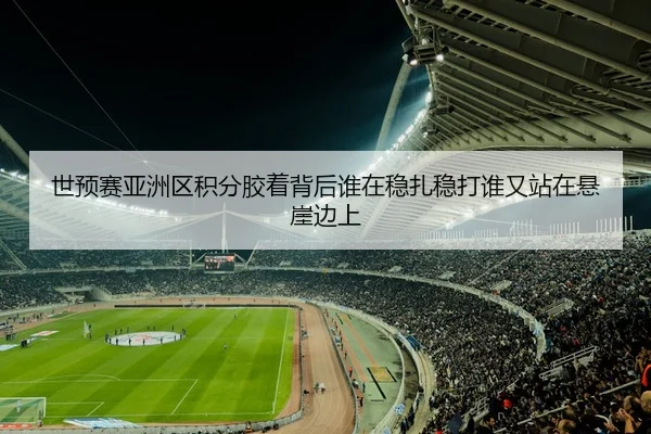 世预赛亚洲区积分胶着背后谁在稳扎稳打谁又站在悬崖边上